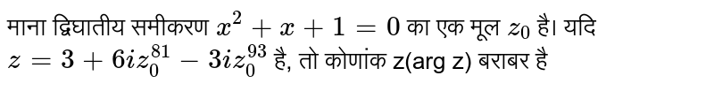 माना द्विघातीय समीकरण  `x^(2) + x+ 1= 0`  का एक मूल  `z_(0)`  है।  यदि  `z=3 + 6iz_(0)^(81) - 3iz_(0)^(93)`  है, तो कोणांक z(arg z) बराबर है 