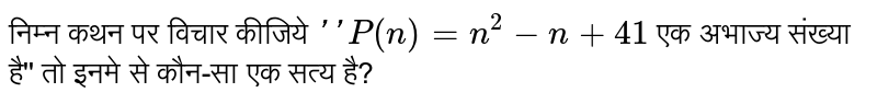 निम्न कथन पर विचार कीजिये  `''P(n) = n^(2) -n + 41`  एक अभाज्य संख्या है'' तो इनमे से कौन-सा एक सत्य है? 