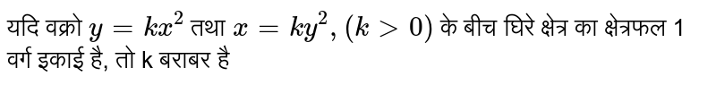 यदि वक्रो  `y= kx^(2)`  तथा  `x= ky^(2), (k gt 0)`  के बीच घिरे क्षेत्र का क्षेत्रफल 1 वर्ग इकाई है, तो k बराबर है 