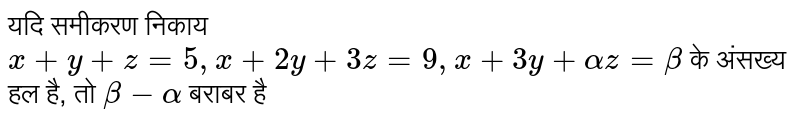 यदि समीकरण निकाय `x+y + z= 5, x + 2y + 3z = 9,x + 3y + alpha z= beta` के अंसख्य हल है, तो `beta - alpha` बराबर है 