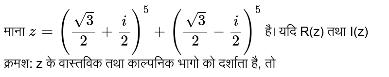 माना  `z = ((sqrt3)/(2) + (i)/(2))^(5) + ((sqrt3)/(2) - (i)/(2))^(5)`  है।  यदि R(z) तथा I(z) क्रमश: z के वास्तविक तथा काल्पनिक भागो को दर्शाता है, तो 