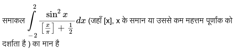 अविभाज्य `underset(-2)overset(2)int (sin^(2)x)/([(x)/(pi)] + (1)/(2)) dx`  (जहाँ [x], x के समान या उससे कम महत्तम पूर्णांक को दर्शाता है ) का मान है 