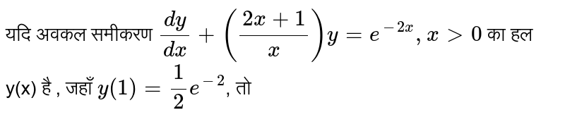 यदि अवकल समीकरण `(dy)/(dx) + ((2x+1)/(x)) y = e^(-2x), x gt 0` का हल y(x) है , जहाँ `y(1) = (1)/(2) e^(-2)`, तो 