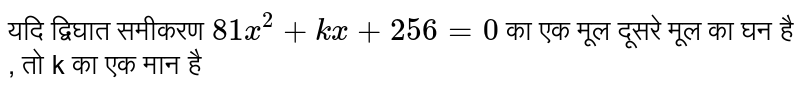 यदि द्विघात समीकरण  `81x^(2) + kx + 256 = 0`  का एक मूल दूसरे मूल का घन है , तो k का एक मान है 