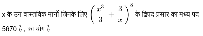 x के उन वास्तविक मानों जिनके लिए  `((x^(3))/(3) + (3)/(x))^(8)`  के द्विपद प्रसार का मध्य पद 5670 है , का योग है 