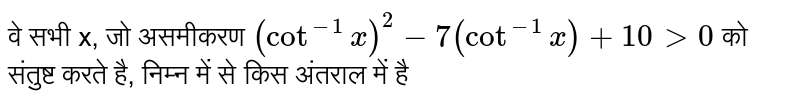 वे सभी x, जो असमीकरण  `(cot^(-1) x)^(2) - 7(cot^(-1) x) + 10 gt 0`  को संतुष्ट करते है, निम्न में से किस अंतराल में है 