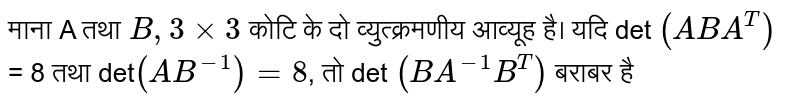 माना A तथा `B, 3 xx 3` कोटि के दो व्युत्क्रमणीय आव्यूह है।  यदि det `(ABA^(T))` = 8 तथा det`(AB^(-1)) = 8`, तो det `(BA^(-1) B^(T))` बराबर है 