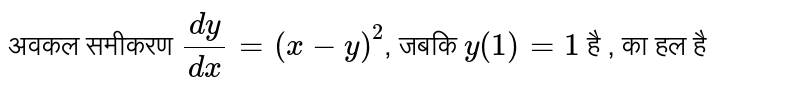 अवकल समीकरण  `(dy)/(dx) = (x-y)^(2)` , जबकि  `y(1) = 1`  है , का हल है 