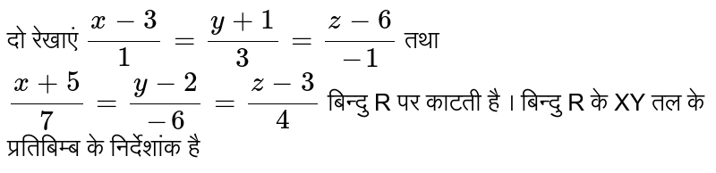 दो रेखाएं  `(x-3)/(1) = (y+1)/(3) = (z-6)/(-1)`  तथा  `(x+5)/(7) = (y-2)/(-6) = (z-3)/(4)`  बिन्दु R पर काटती है । बिन्दु R के XY तल के प्रतिबिम्ब के निर्देशांक है 