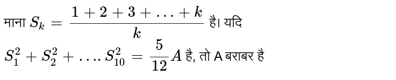 माना  `S_(k) = (1 + 2 + 3+ …+ k)/(k)`  है। यदि  `S_(1)^(2) + S_(2)^(2) + ….S_(10)^(2) = (5)/(12)A`  है, तो A बराबर है 