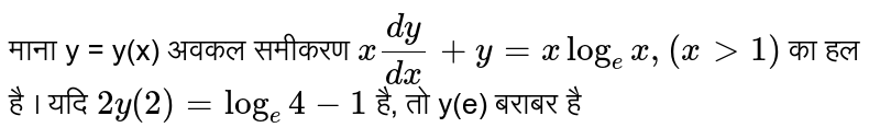 माना y = y(x) अवकल समीकरण  `x(dy)/(dx) + y = x log_(e)x, (x gt 1)`  का हल है । यदि  `2y(2) = log_(e) 4-1`  है, तो y(e) बराबर है 