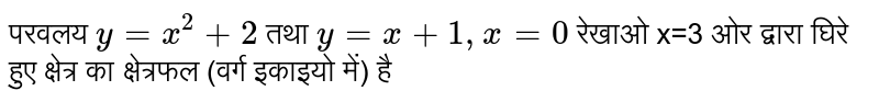 परवलय  `y =x^(2) + 2`  तथा  `y=x + 1, x = 0`  रेखाओ x=3 ओर द्वारा घिरे हुए क्षेत्र का क्षेत्रफल (वर्ग इकाइयो में) है 