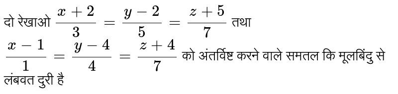 दो रेखाओ  `(x+2)/(3) = (y-2)/(5) = (z+5)/(7)`  तथा  `(x-1)/(1) = (y-4)/(4) = (z+4)/(7)`  को अंतर्विष्ट करने वाले समतल कि मूलबिंदु से लंबवत दुरी है 