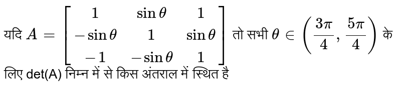 यदि  `A = [(1,sin theta,1),(-sin theta,1,sin theta),(-1,-sin theta,1)]`  तो सभी  `theta in ((3pi)/(4), (5pi)/(4))`  के लिए det(A) निम्न में से किस अंतराल में स्थित है 