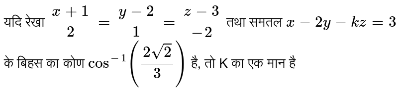 यदि रेखा  `(x+1)/(2) = (y-2)/(1) = (z-3)/(-2)`  तथा समतल  `x-2y-kz =3`  के बिहस का कोण  `cos^(-1) ((2 sqrt2)/(3))`   है, तो K का एक मान है 