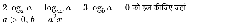  `2log_(x)a+log_(ax)a+3log_(b)a=0`  को हल कीजिए जहां  `agt0, b=a^(2)x` 