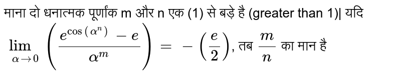 माना दो धनात्मक पूर्णांक m और n एक (1) से बड़े है (greater than 1)| यदि  `lim_(alpha to 0)((e^(cos(alpha^(n)))-e)/(alpha^(m)))=-((e )/(2))`,  तब `(m)/(n)`   का मान है 