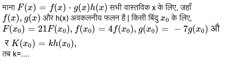 माना `F(x) =f(x) cdot g(x) h(x)` सभी वास्तविक x के लिए, जहाँ `f(x), g(x)` और h(x) अवकलनीय फलन है | किसी बिंदु `x_(0)` के लिए, `F'(x_(0))=21F(x_(0)), f'(x_(0))=4f(x_(0))," "g'(x_(0))=-7g(x_(0))" और "K' (x_(0)) =k h(x_(0)),` तब k=....