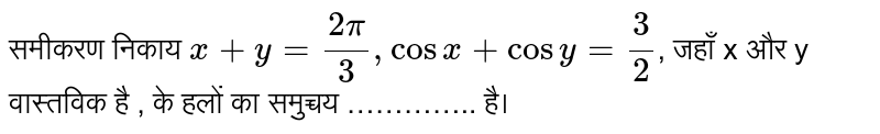 समीकरण निकाय  `x+y=(2pi)/(3), cos x +cos y=(3)/(2)` , जहाँ x और y वास्तविक है , के हलों का समुच्चय ………….. है।  