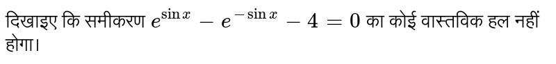 दिखाइए कि समीकरण  `e^(sin x) -e ^(-sin x) -4 =0`  का कोई वास्तविक हल नहीं होगा।  
