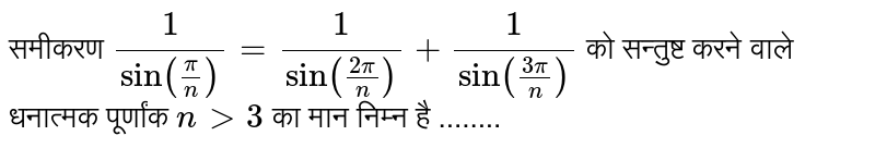 समीकरण  `(1)/(sin((pi)/(n)))=(1)/(sin((2pi)/(n)))+(1)/(sin((3pi)/(n)))`  को सन्तुष्ट करने वाले धनात्मक पूर्णांक  `n gt 3`  का मान निम्न है ........