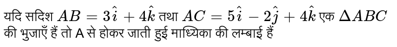यदि सदिश `AB=3hat(i)+4hat(k)` तथा `AC=5hat(i)-2hat(j)+4hat(k)` एक `DeltaABC` की भुजाएँ  हैं तो A से होकर जाती हुई माध्यिका की लम्बाई हैं 