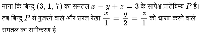 माना कि बिन्दु (3, 1, 7) का समतल `x-y +z=3`  के सापेक्ष  प्रतिबिम्ब P  है।  तब बिन्दु P  से गुजरने  वाले और सरल रेखा `x/1 =y/2=z/1`  को धारण  करने वाले समतल का समीकरण है 