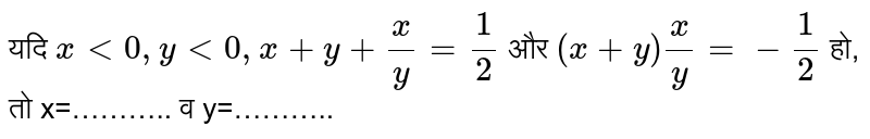 यदि  `xlt0,ylt0,x+y+(x)/(y)=(1)/(2)`  और  `(x+y)(x)/(y)=-(1)/(2)` हाँ, तो x = ……… .. और y = ……… ..