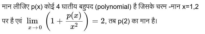 मान लीजिए p(x) कोई 4 घातीय बहुपद (polynomial) है जिसके चरम -मान x=1,2 पर है एवं  `lim_(xto0)(1+(p(x))/(x^(2)))=2` , तब p(2) का मान है। 