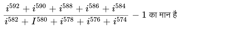 `(i^(592)+i^(590)+i^(588) +i^(586)+ i^(584))/(i^(582)+I^(580)+ i^(578)+ i^(576)+ i^(574))-1` का मान है 