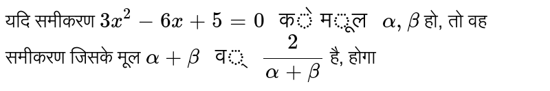 यदि समीकरण  `3x^(2)-6x+5=0" के मूल "alpha,beta`  हो, तो वह समीकरण जिसके  मूल  `alpha+beta" व् "(2)/(alpha+beta)`  है, होगा 