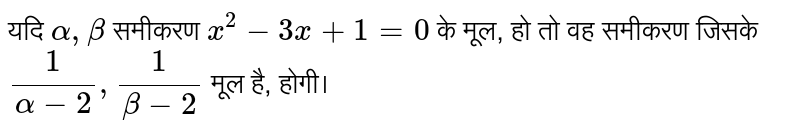 यदि  `alpha,beta`  समीकरण   `x^(2)-3x+1=0`  के मूल, हो तो वह समीकरण जिसके  `(1)/(alpha-2), (1)/(beta-2)`  मूल है, होगी। 