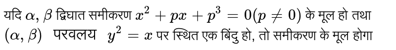 यदि  `alpha,beta`  द्विघात समीकरण  `x^(2)+px+p^(3)=0 (p ne 0)`  के मूल हो तथा  `(alpha, beta)" परवलय "y^(2)=x`  पर स्थित एक बिंदु हो, तो समीकरण के मूल होगा 