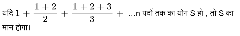 यदि  `1+(1+2)/(2)+(1+2+3)/(3)+`  …n पदों तक का योग S हो , तो S का मान होगा।  