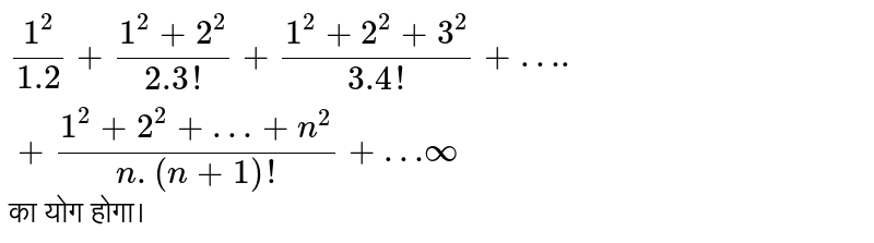  `(1^2)/(1.2)+(1^2+2^2)/(2.3!)+(1^2+2^2+3^2)/(3.4!)+….+(1^2+2^2+…+n^2)/(n.(n+1)!)+…oo`  का योग होगा।  