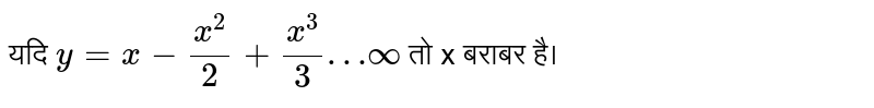 यदि  `y=x-(x^2)/(2)+(x^3)/(3)…oo`  तो x बराबर है।  