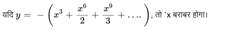 यदि  `y=-(x^(3)+(x^6)/(2)+(x^9)/(3)+….)` , तो  `x बराबर होगा।  ` 