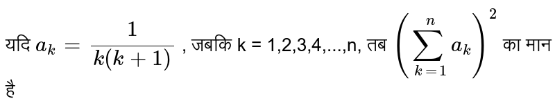 यदि  `a_(k)=(1)/(k(k+1))`  , जबकि k = 1,2,3,4,...,n, तब  `(sum_(k=1)^(n)a_(k))^(2)`  का मान है