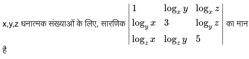 x,y,z धनात्मक संख्याओं के लिए, सारणिक `|{:(1, log_(x)y , log_(x)z ), (log_(y)x, 3, log_(y)z), (log_(z)x , log_(z)y,  5):}|`  का मान है