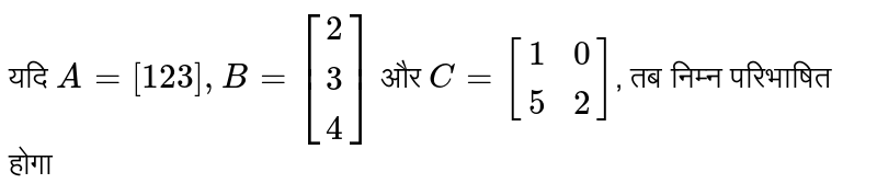 यदि  `A = [1 2 3], B = [(2),(3),(4)]`  और  `C = [(1,0),(5,2)]` , तब निम्न परिभाषित होगा 