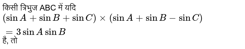 किसी त्रिभुज ABC में `(sinA+sinB+sinC)xx(sinA+sinB-sinC)=3sinA sinB` है, तो 
