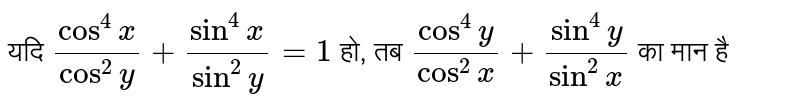 यदि `(cos^(4)x)/(cos^(2)y)+(sin^(4)x)/(sin^(2)y)=1` हो, तब `(cos^(4)y)/(cos^(2)x)+(sin^(4)x)/(sin^(2)y)` का मान है 