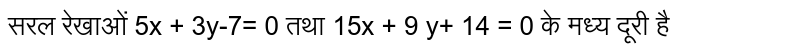सरल रेखाओं 5x + 3y-7= 0 तथा 15x + 9 y+ 14 = 0 के मध्य दूरी है 