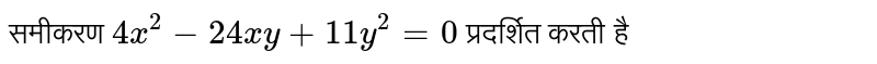 समीकरण  `4x^2 - 24xy + 11y^2 = 0`  प्रदर्शित करती है 