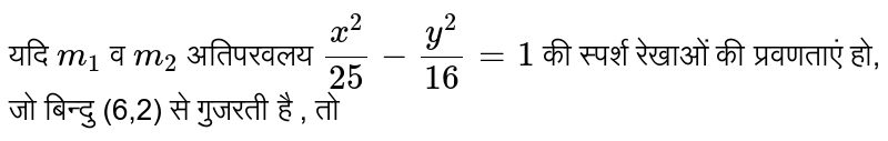 यदि  `m_(1)`  व  `m_(2)`  अतिपरवलय  `(x^2)/(25)-(y^2)/(16)=1`  की स्पर्श रेखाओं की प्रवणताएं हो, जो बिन्दु (6,2) से गुजरती है , तो 