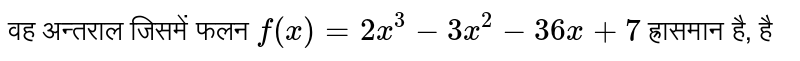 वह अन्तराल जिसमें फलन `f(x) = 2x^(3) - 3x^(2) - 36x + 7` ह्रासमान है, है