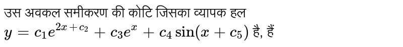 उस अवकल समीकरण की कोटि जिसका व्यापक हल `y=c_(1)e^(2x+c_(2))+c_(3)e^(x)+c_(4)sin(x+c_(5))` है, हैं 