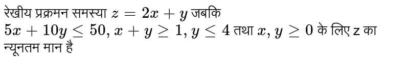 रेखीय प्रक्रमन समस्या `z=2x+y` जबकि `5x+10yle50, x+yge1,yle4` तथा `x,yge0` के लिए z का न्यूनतम मान है