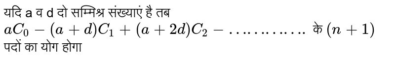 यदि a व d दो सम्‍मिश्र संख्याएं है तब `aC_(0)-(a+d)C_(1)+(a+2d)C_(2)-………….` के `(n+1)` पदों का योग होगा