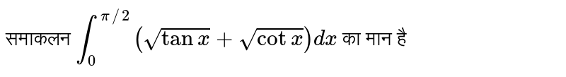 समाकलन `int_(0)^(pi//2)(sqrt(tanx)+sqrt(cotx))dx` का मान है